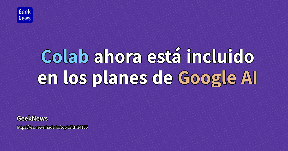 Colab ahora está incluido en los planes de Google AI | GeekNews
