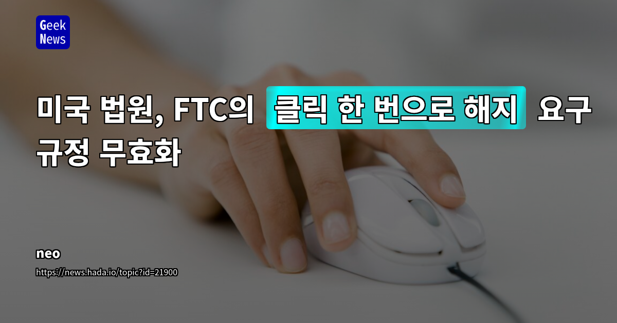 미국 법원, FTC '클릭 한 번으로 해지' 규정 무효화: 규제 절차의 투명성 및 공공 의견 수렴 강화 시사